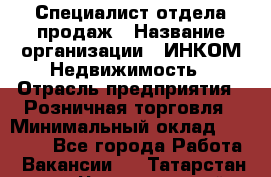 Специалист отдела продаж › Название организации ­ ИНКОМ-Недвижимость › Отрасль предприятия ­ Розничная торговля › Минимальный оклад ­ 60 000 - Все города Работа » Вакансии   . Татарстан респ.,Чистопольский р-н
